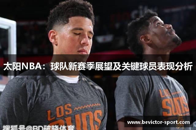 太阳NBA：球队新赛季展望及关键球员表现分析