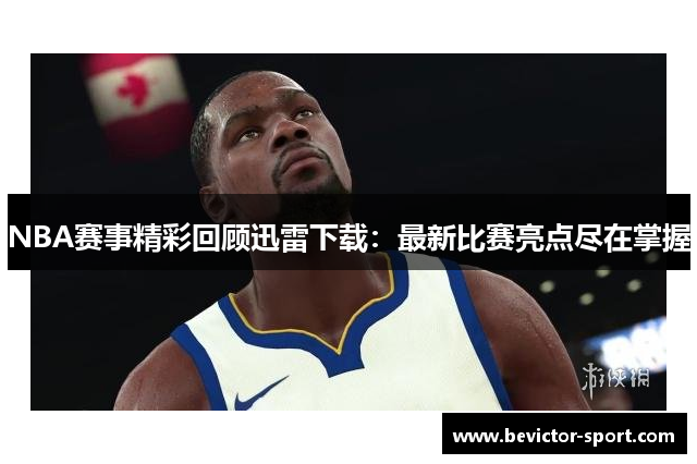 NBA赛事精彩回顾迅雷下载：最新比赛亮点尽在掌握